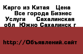 Карго из Китая › Цена ­ 100 - Все города Бизнес » Услуги   . Сахалинская обл.,Южно-Сахалинск г.